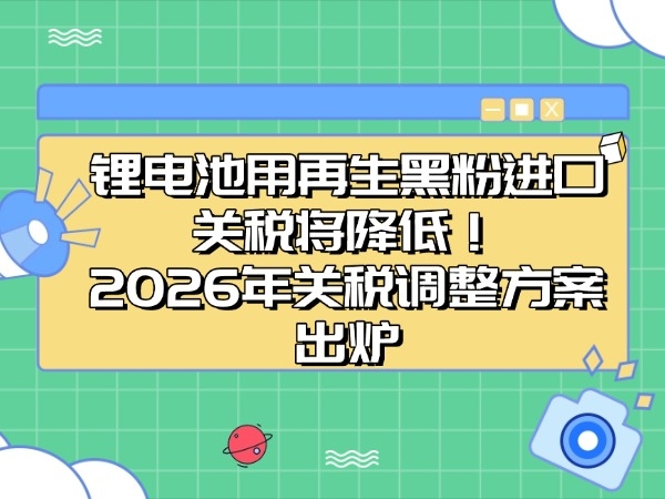 锂电池用再生黑粉进口关税将降低！2026年关税调整方案出炉